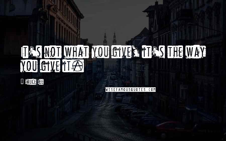 Bruce Lee Quotes: It's not what you give, it's the way you give it.