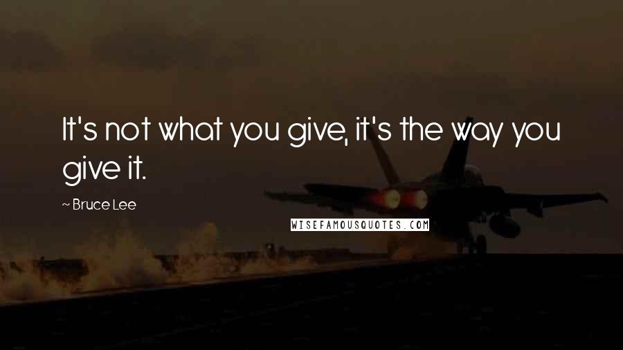 Bruce Lee Quotes: It's not what you give, it's the way you give it.