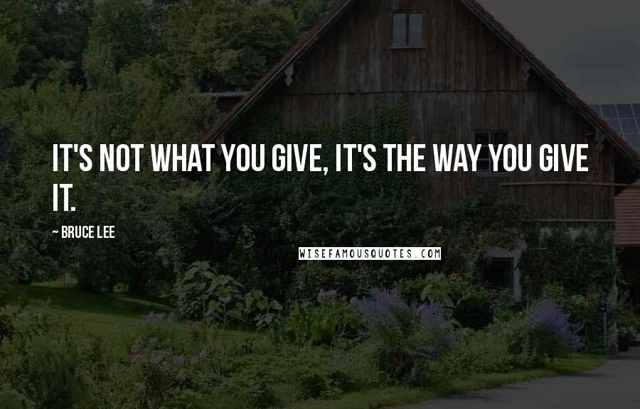 Bruce Lee Quotes: It's not what you give, it's the way you give it.