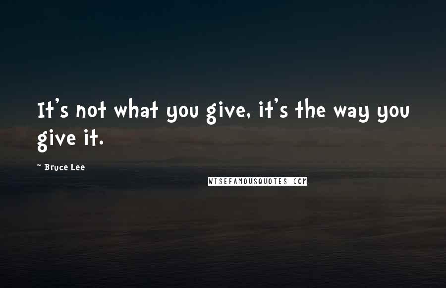 Bruce Lee Quotes: It's not what you give, it's the way you give it.