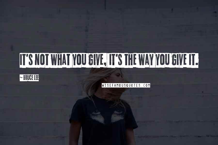 Bruce Lee Quotes: It's not what you give, it's the way you give it.