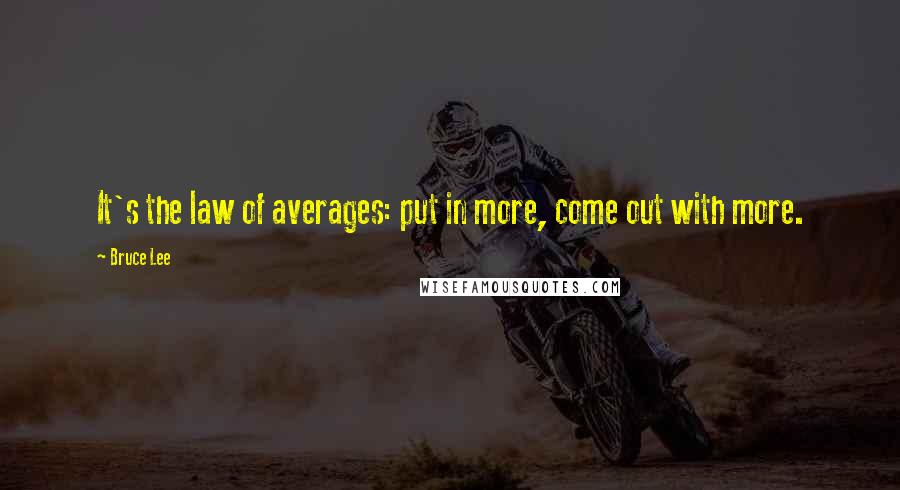 Bruce Lee Quotes: It's the law of averages: put in more, come out with more.