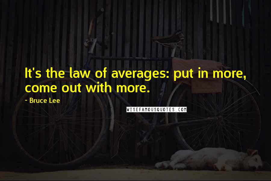 Bruce Lee Quotes: It's the law of averages: put in more, come out with more.