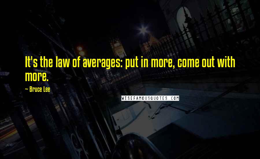 Bruce Lee Quotes: It's the law of averages: put in more, come out with more.