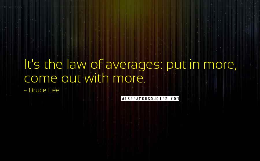 Bruce Lee Quotes: It's the law of averages: put in more, come out with more.