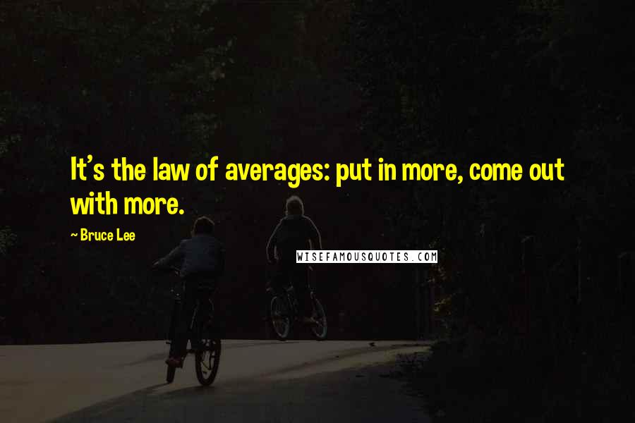 Bruce Lee Quotes: It's the law of averages: put in more, come out with more.