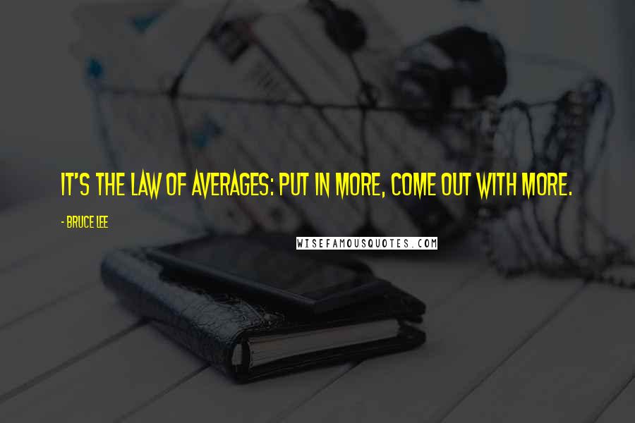 Bruce Lee Quotes: It's the law of averages: put in more, come out with more.