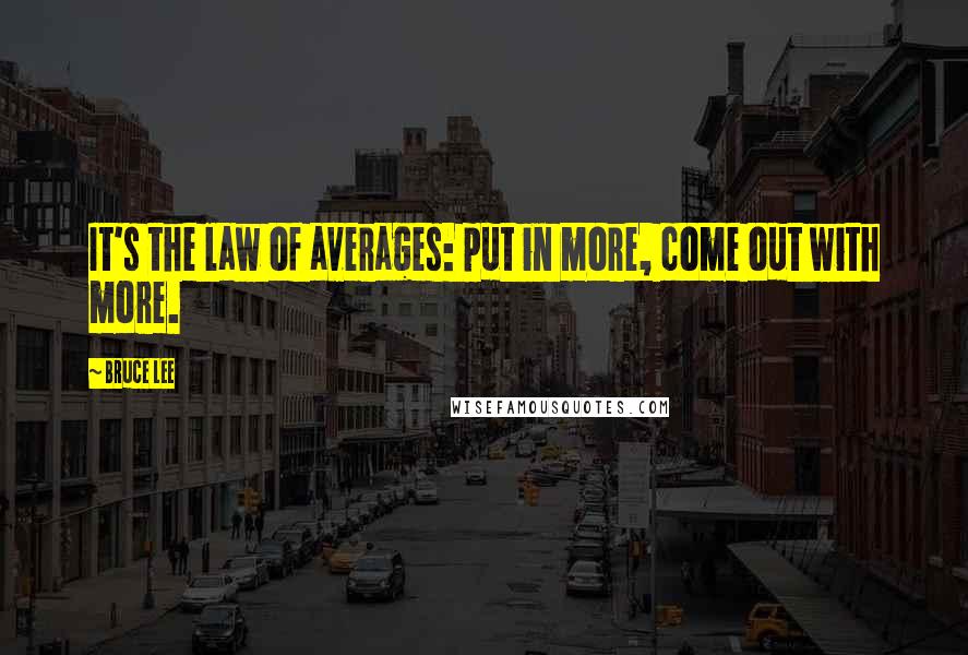 Bruce Lee Quotes: It's the law of averages: put in more, come out with more.