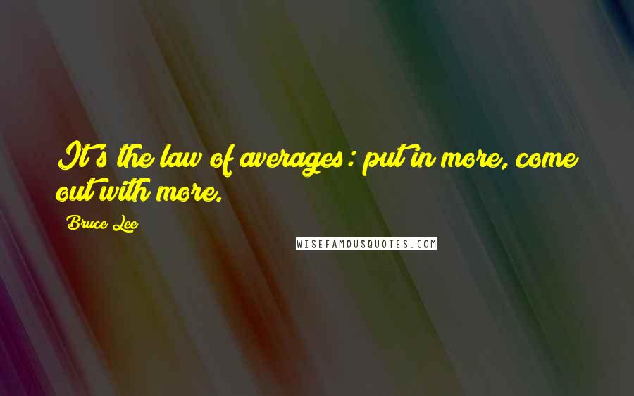 Bruce Lee Quotes: It's the law of averages: put in more, come out with more.