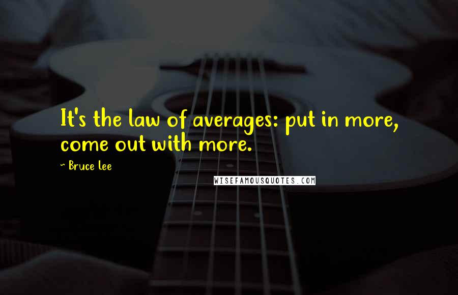 Bruce Lee Quotes: It's the law of averages: put in more, come out with more.