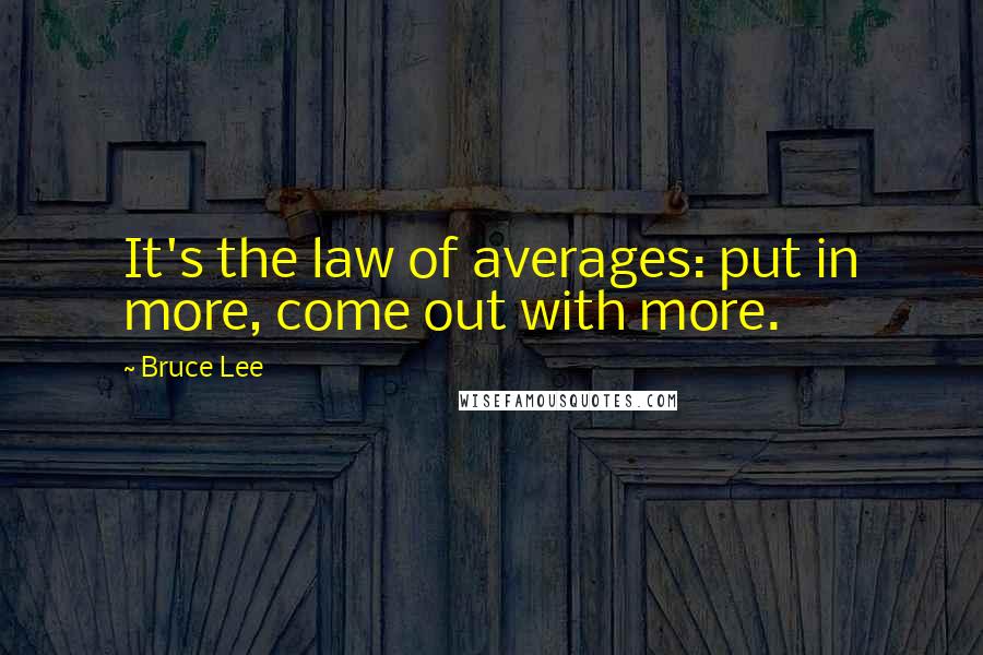 Bruce Lee Quotes: It's the law of averages: put in more, come out with more.