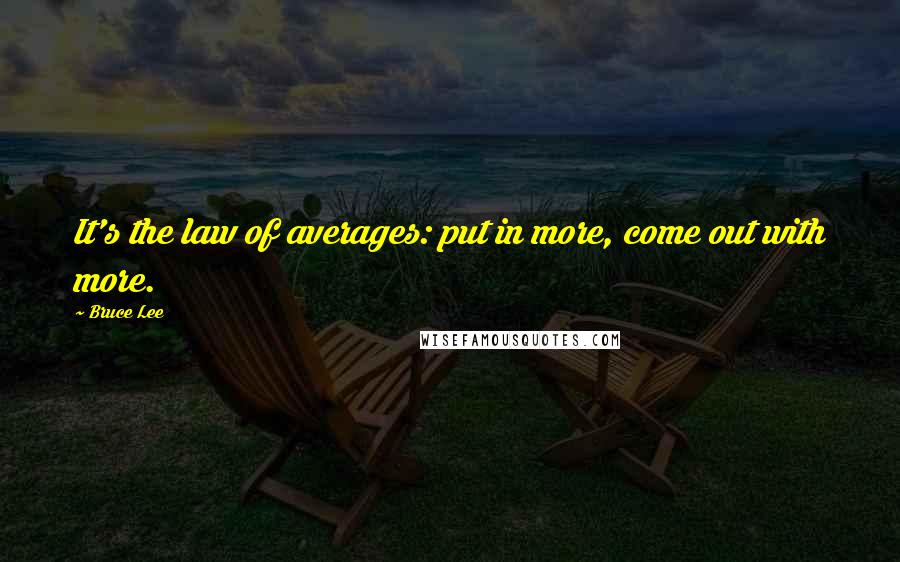 Bruce Lee Quotes: It's the law of averages: put in more, come out with more.