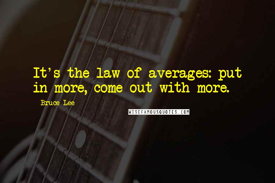 Bruce Lee Quotes: It's the law of averages: put in more, come out with more.