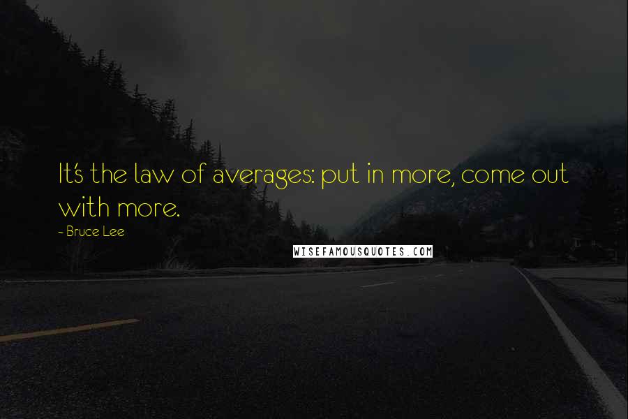 Bruce Lee Quotes: It's the law of averages: put in more, come out with more.