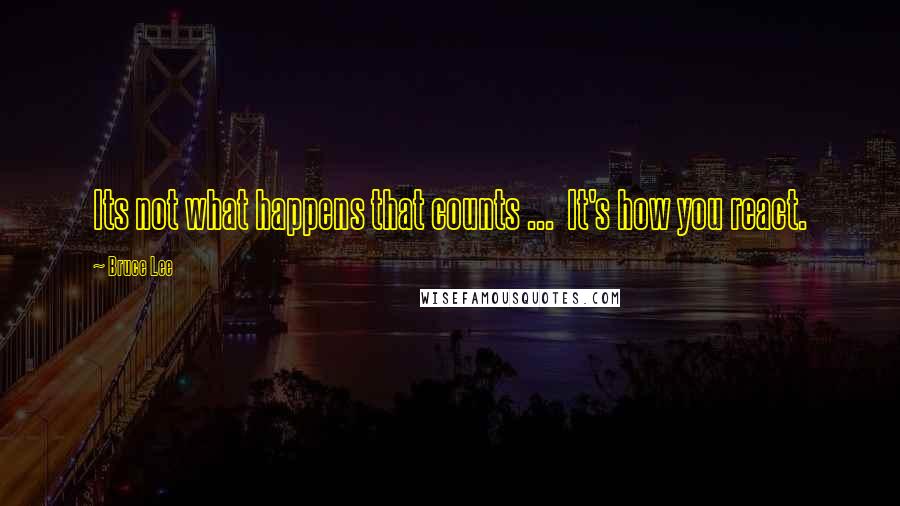 Bruce Lee Quotes: Its not what happens that counts ...  It's how you react.