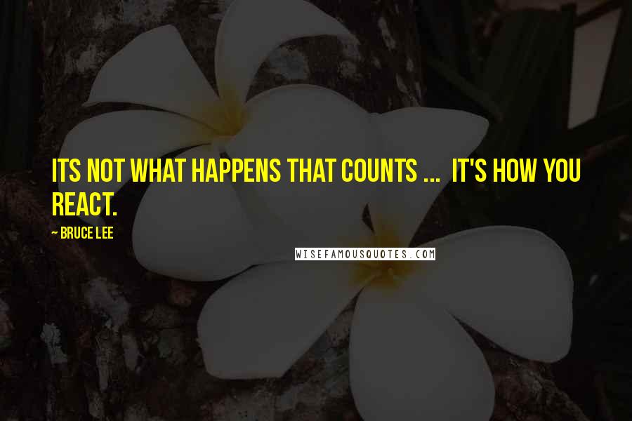 Bruce Lee Quotes: Its not what happens that counts ...  It's how you react.