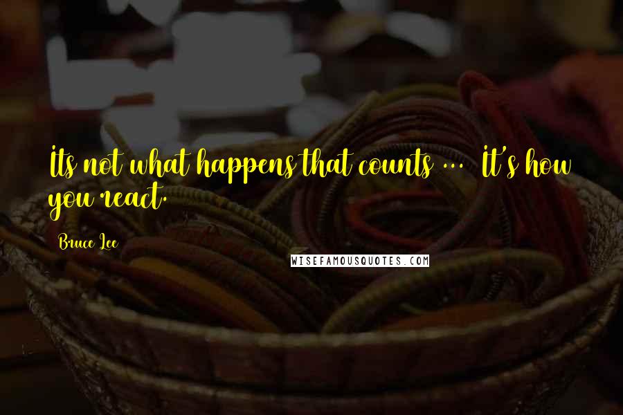 Bruce Lee Quotes: Its not what happens that counts ...  It's how you react.