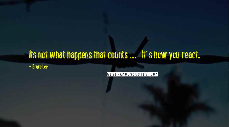 Bruce Lee Quotes: Its not what happens that counts ...  It's how you react.