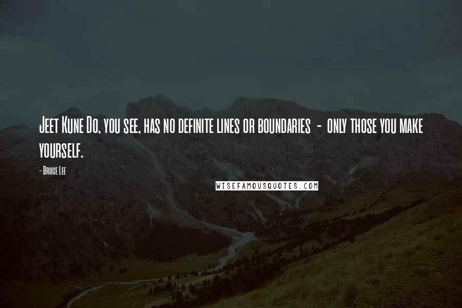 Bruce Lee Quotes: Jeet Kune Do, you see, has no definite lines or boundaries - only those you make yourself.