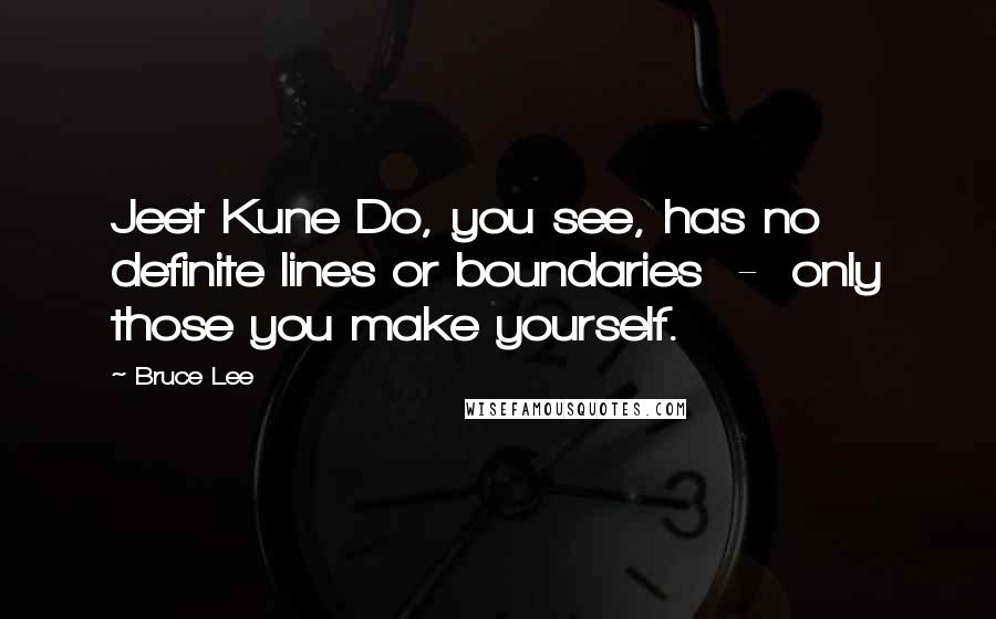 Bruce Lee Quotes: Jeet Kune Do, you see, has no definite lines or boundaries  -  only those you make yourself.
