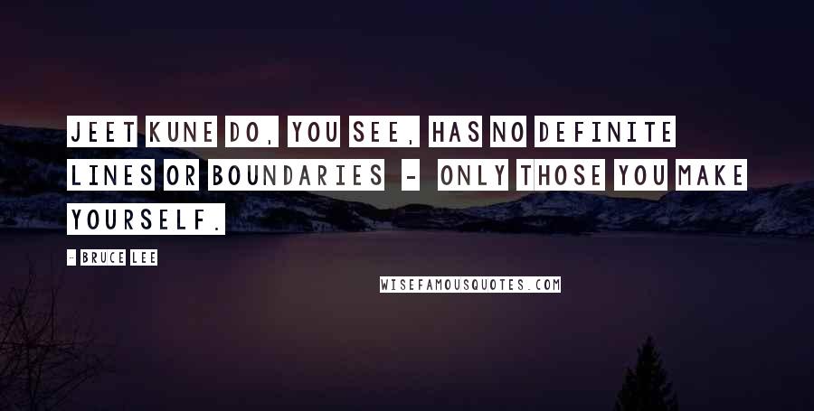 Bruce Lee Quotes: Jeet Kune Do, you see, has no definite lines or boundaries - only those you make yourself.