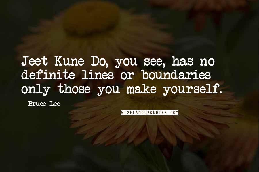 Bruce Lee Quotes: Jeet Kune Do, you see, has no definite lines or boundaries  -  only those you make yourself.