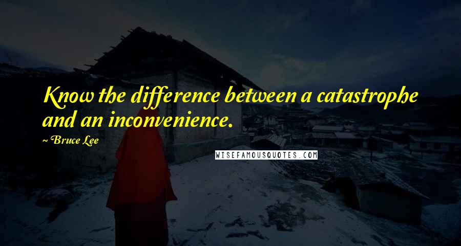 Bruce Lee Quotes: Know the difference between a catastrophe and an inconvenience.