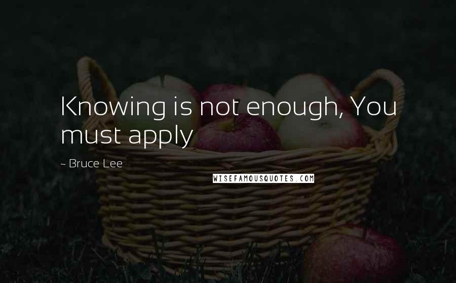 Bruce Lee Quotes: Knowing is not enough, You must apply