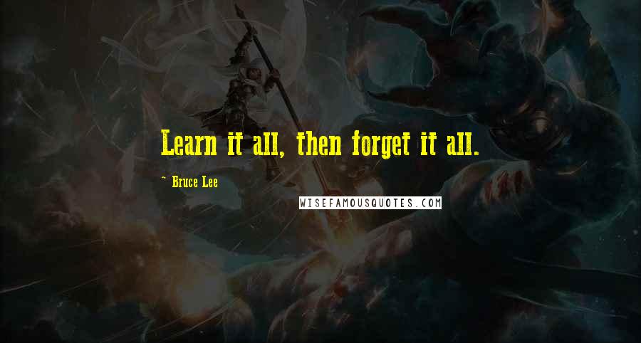 Bruce Lee Quotes: Learn it all, then forget it all.