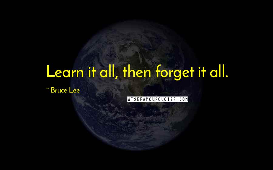 Bruce Lee Quotes: Learn it all, then forget it all.