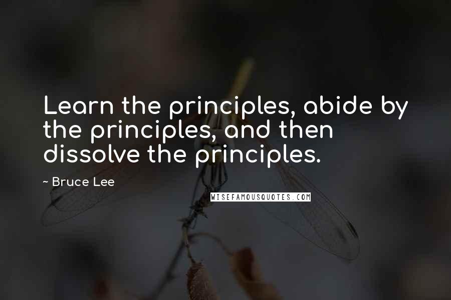 Bruce Lee Quotes: Learn the principles, abide by the principles, and then dissolve the principles.