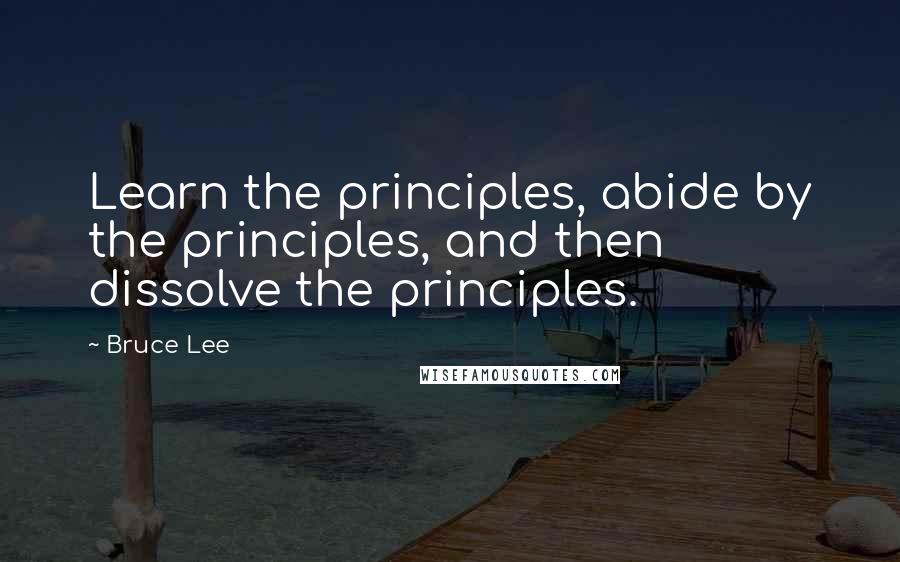 Bruce Lee Quotes: Learn the principles, abide by the principles, and then dissolve the principles.