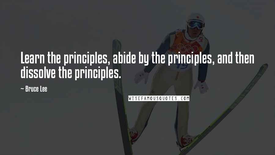 Bruce Lee Quotes: Learn the principles, abide by the principles, and then dissolve the principles.