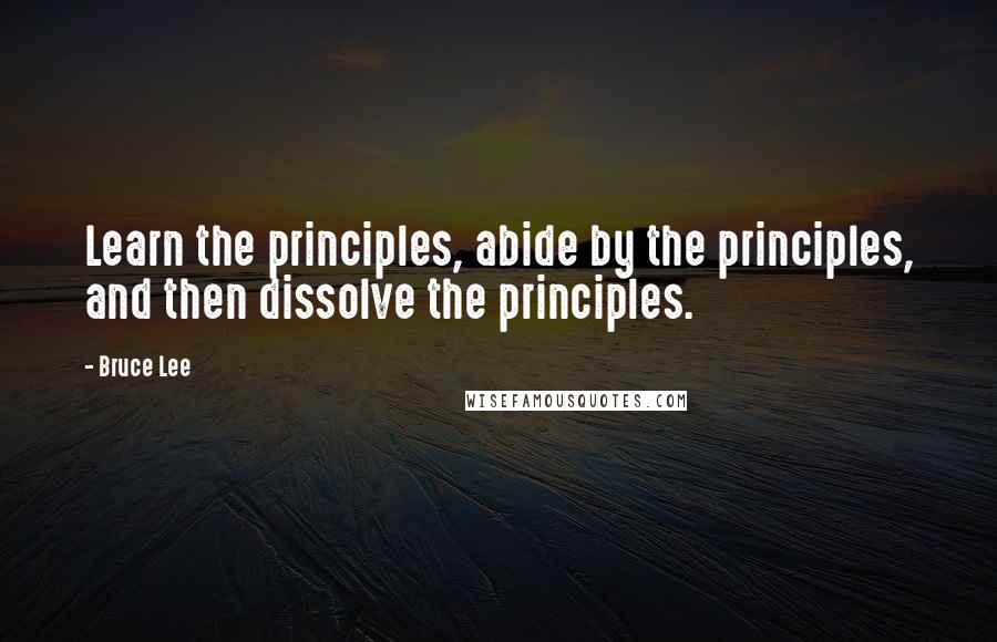 Bruce Lee Quotes: Learn the principles, abide by the principles, and then dissolve the principles.