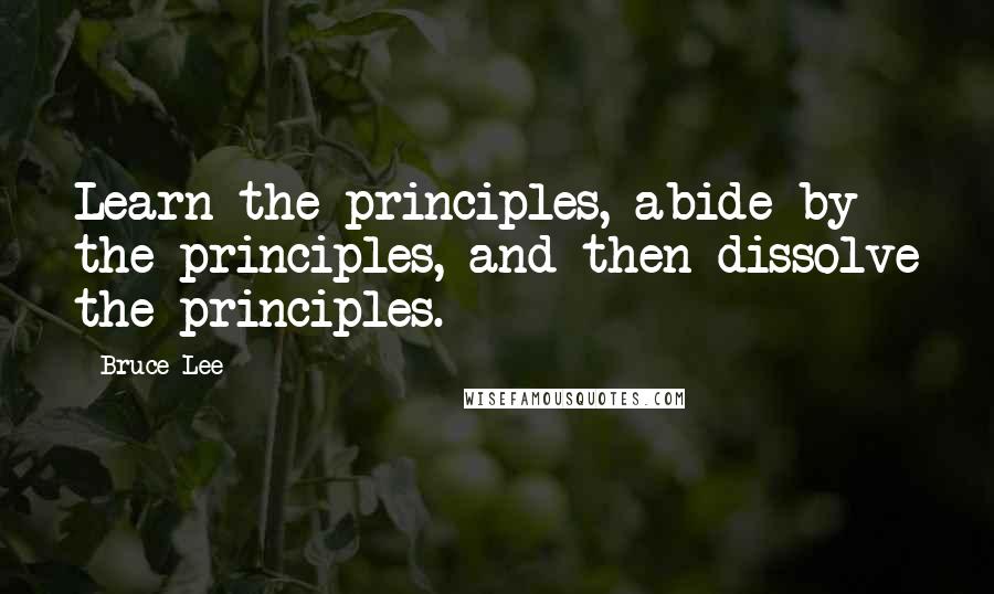 Bruce Lee Quotes: Learn the principles, abide by the principles, and then dissolve the principles.