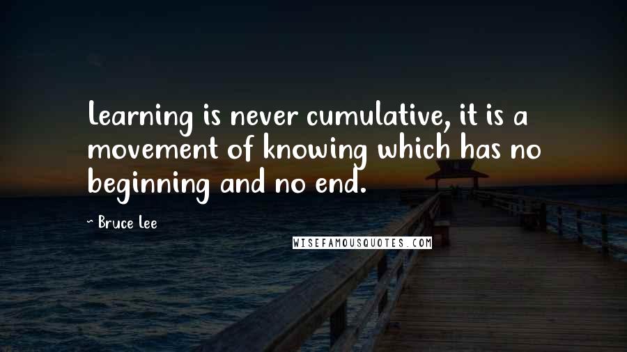 Bruce Lee Quotes: Learning is never cumulative, it is a movement of knowing which has no beginning and no end.