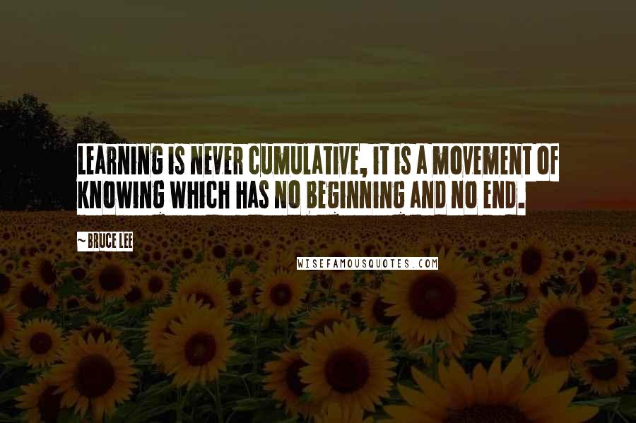 Bruce Lee Quotes: Learning is never cumulative, it is a movement of knowing which has no beginning and no end.