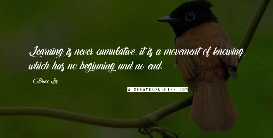 Bruce Lee Quotes: Learning is never cumulative, it is a movement of knowing which has no beginning and no end.