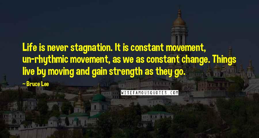 Bruce Lee Quotes: Life is never stagnation. It is constant movement, un-rhythmic movement, as we as constant change. Things live by moving and gain strength as they go.