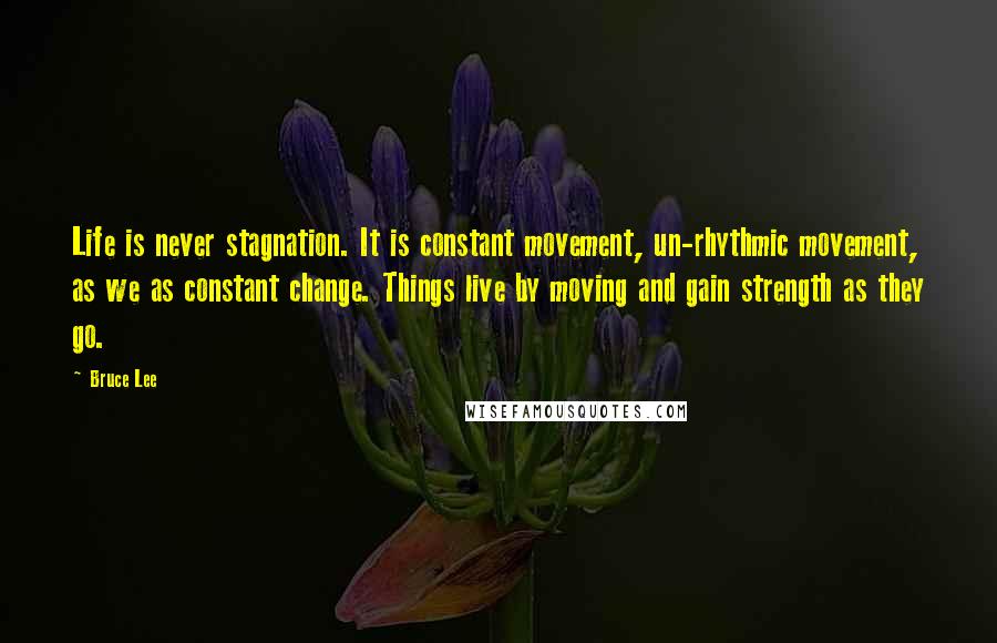 Bruce Lee Quotes: Life is never stagnation. It is constant movement, un-rhythmic movement, as we as constant change. Things live by moving and gain strength as they go.