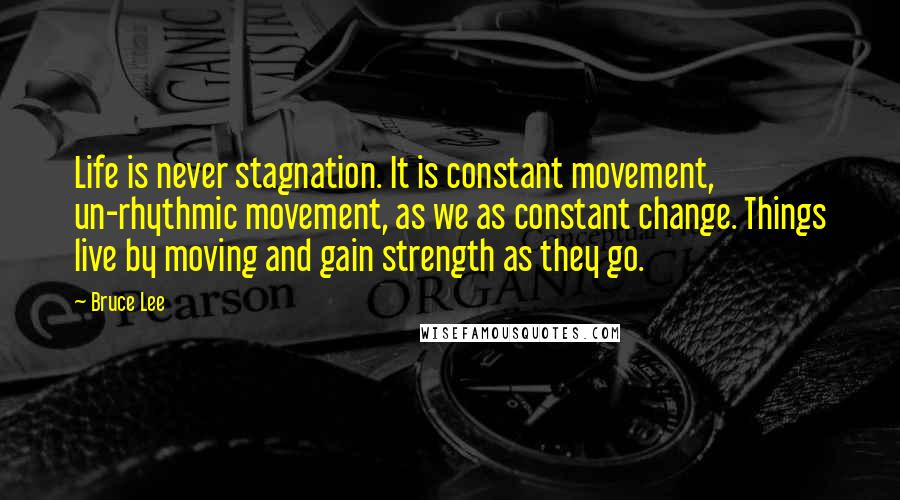 Bruce Lee Quotes: Life is never stagnation. It is constant movement, un-rhythmic movement, as we as constant change. Things live by moving and gain strength as they go.