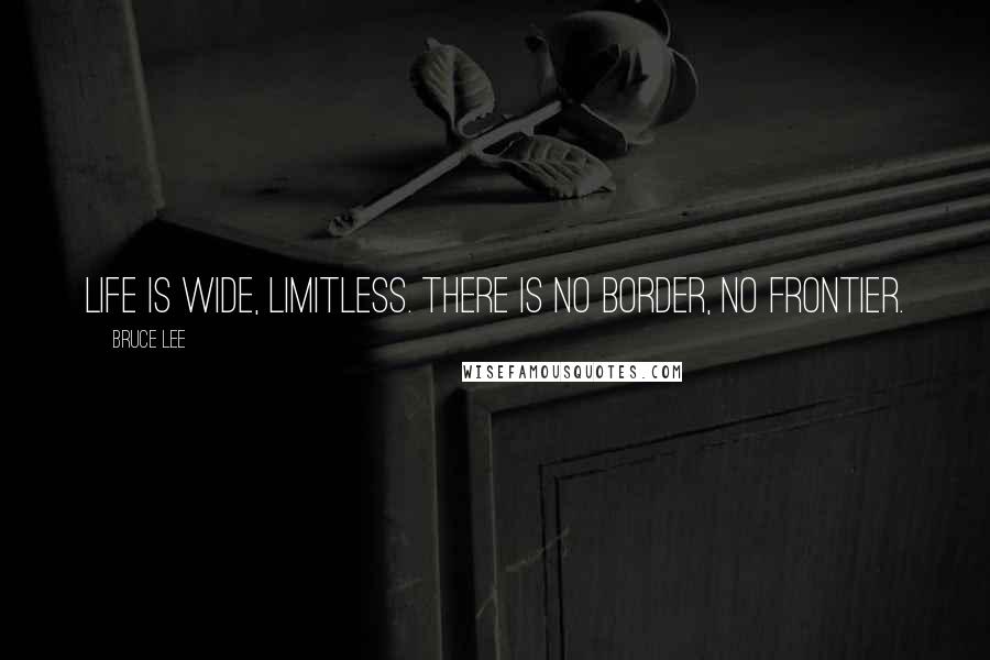 Bruce Lee Quotes: Life is wide, limitless. There is no border, no frontier.