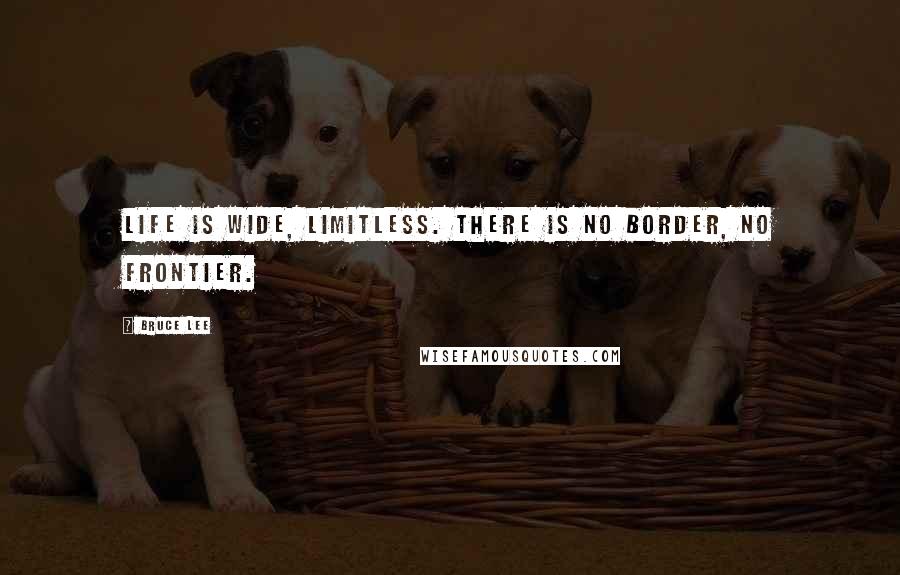 Bruce Lee Quotes: Life is wide, limitless. There is no border, no frontier.