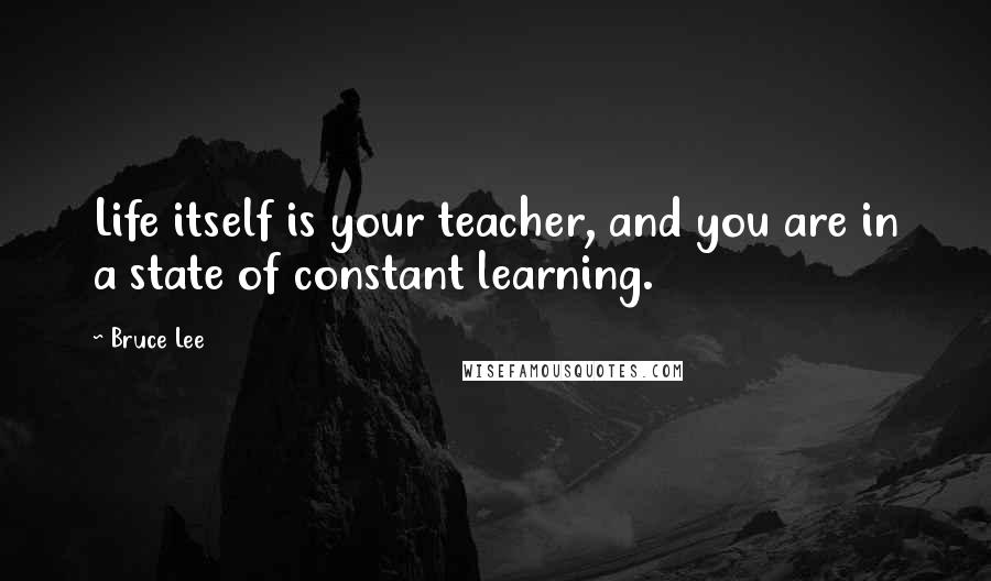 Bruce Lee Quotes: Life itself is your teacher, and you are in a state of constant learning.