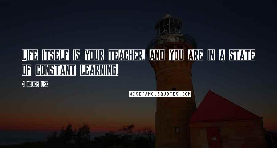 Bruce Lee Quotes: Life itself is your teacher, and you are in a state of constant learning.