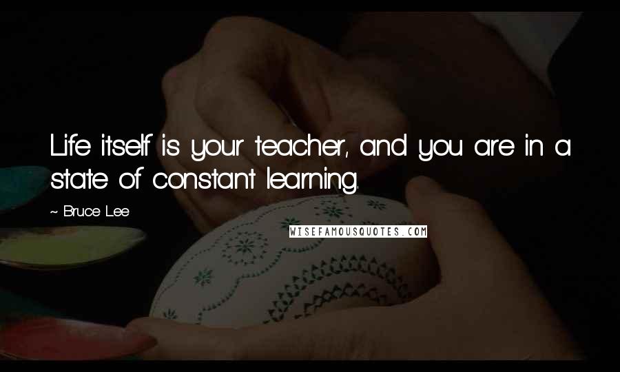 Bruce Lee Quotes: Life itself is your teacher, and you are in a state of constant learning.