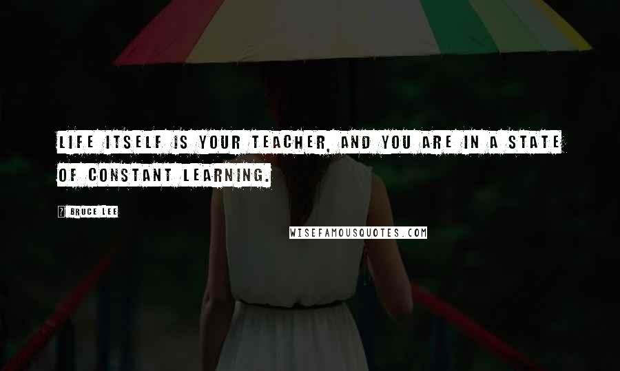 Bruce Lee Quotes: Life itself is your teacher, and you are in a state of constant learning.