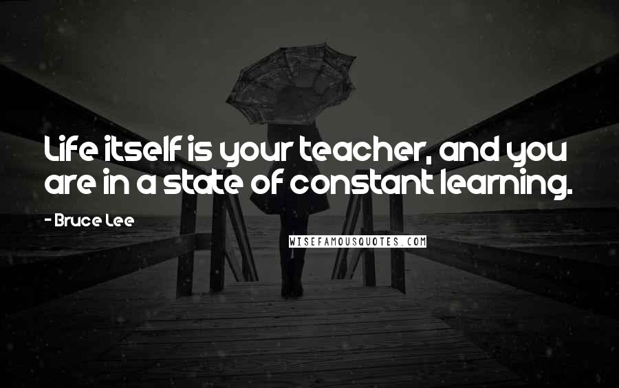 Bruce Lee Quotes: Life itself is your teacher, and you are in a state of constant learning.