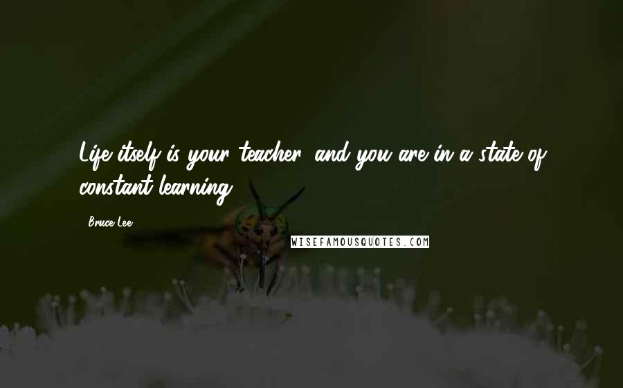 Bruce Lee Quotes: Life itself is your teacher, and you are in a state of constant learning.