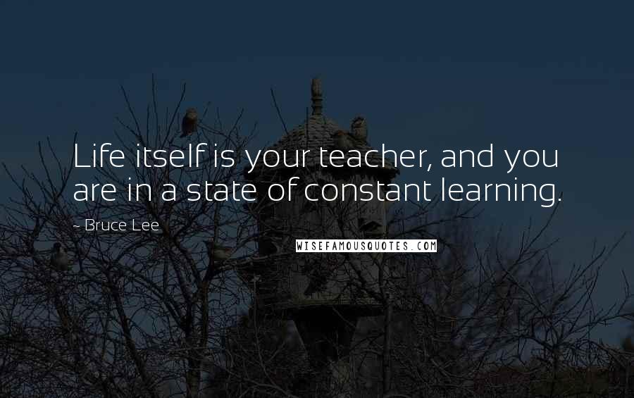 Bruce Lee Quotes: Life itself is your teacher, and you are in a state of constant learning.